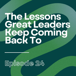 The Lessons Great Leaders Keep Coming Back To | Ep24