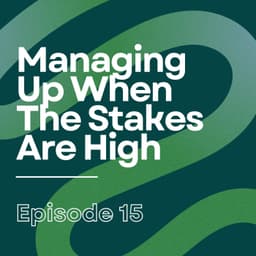 Managing Up When The Stakes Are High | Ep15