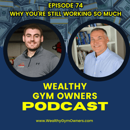 Wealthy Gym Owners - 74 - Why You're Still Working So Much (and how to stop)